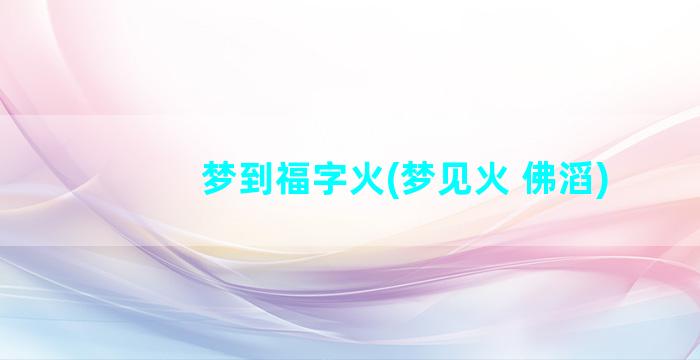 梦到福字火(梦见火 佛滔)